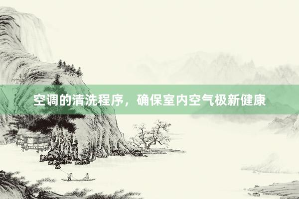 空调的清洗程序，确保室内空气极新健康