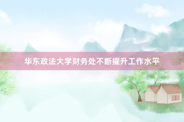 华东政法大学财务处不断擢升工作水平